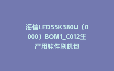 海信LED55K380U（0000）BOM1_C012生产用软件刷机包