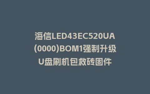 海信LED43EC520UA(0000)BOM1强制升级U盘刷机包救砖固件