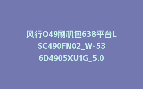 风行Q49刷机包638平台LSC490FN02_W-536D4905XU1G_5.0.0.14版本U盘刷机固件