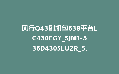 风行Q43刷机包638平台LC430EGY_SJM1-536D4305LU2R_5.0.0.14版本固件U盘刷机固件
