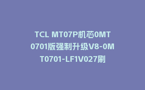 TCL MT07P机芯0MT0701版强制升级V8-0MT0701-LF1V027刷机包