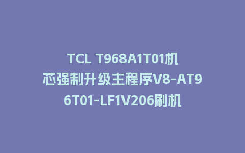 TCL T968A1T01机芯强制升级主程序V8-AT96T01-LF1V206刷机包