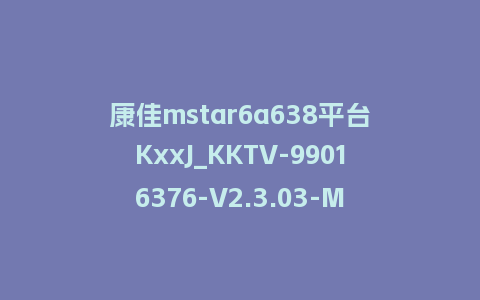 康佳mstar6a638平台KxxJ_KKTV-99016376-V2.3.03-MSD638-主程序刷机包