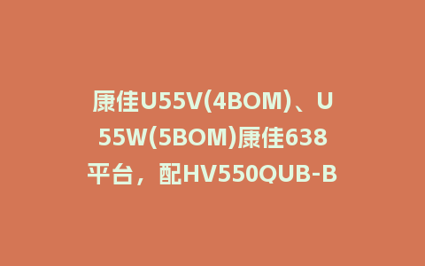 康佳U55V(4BOM)、U55W(5BOM)康佳638平台，配HV550QUB-B05玻璃，99016376_V2.3.09+99018395_V1.0.04 U盘升级