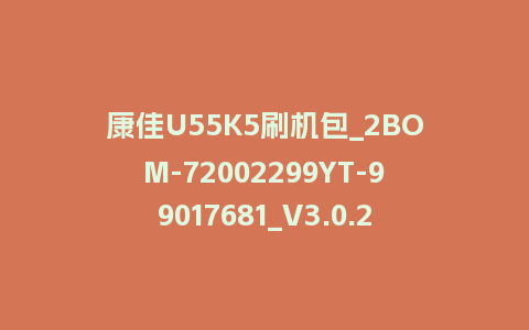 康佳U55K5刷机包_2BOM-72002299YT-99017681_V3.0.23+99019463_V1.0.02-V551整机强升软件